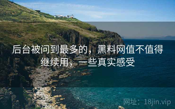 后台被问到最多的，黑料网值不值得继续用，一些真实感受  第2张