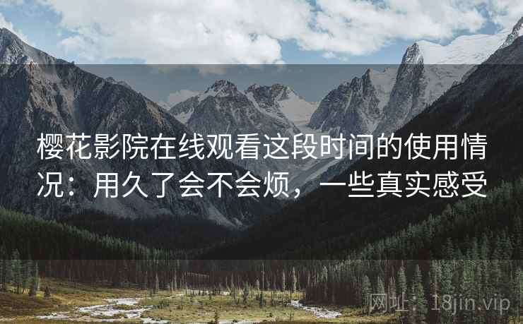 樱花影院在线观看这段时间的使用情况：用久了会不会烦，一些真实感受  第2张