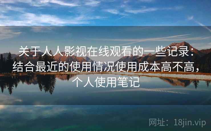 关于人人影视在线观看的一些记录:结合最近的使用情况使用成本高不高,个人使用笔记