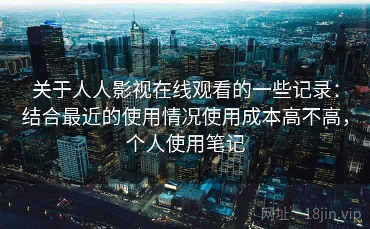 关于人人影视在线观看的一些记录：结合最近的使用情况使用成本高不高，个人使用笔记  第2张