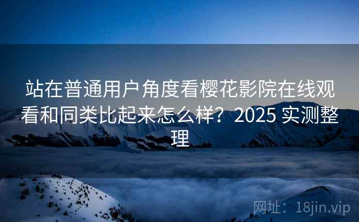 站在普通用户角度看樱花影院在线观看和同类比起来怎么样？2025 实测整理