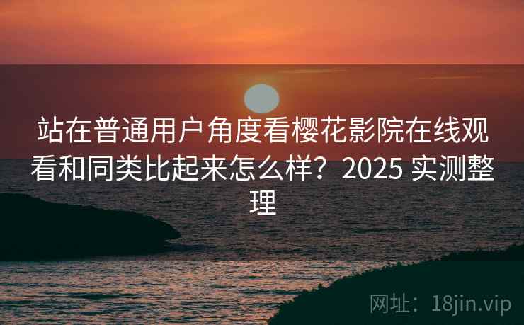 站在普通用户角度看樱花影院在线观看和同类比起来怎么样？2025 实测整理  第2张
