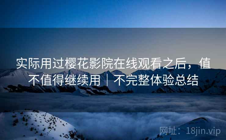 实际用过樱花影院在线观看之后，值不值得继续用｜不完整体验总结