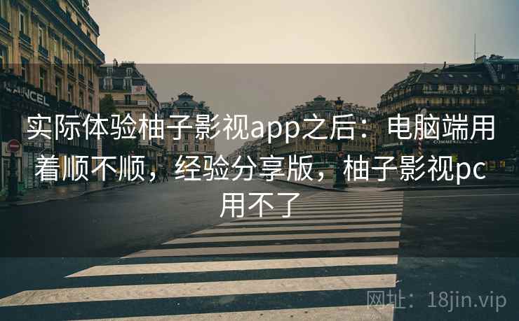 实际体验柚子影视app之后：电脑端用着顺不顺，经验分享版，柚子影视pc用不了
