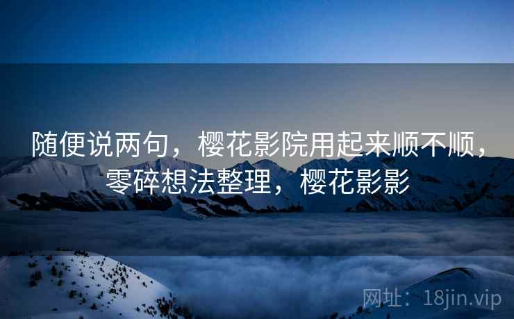 随便说两句,樱花影院用起来顺不顺,零碎想法整理,樱花影影 第2张 随便说两句,樱花影院用起来顺不顺,零碎想法整理,樱花影影 第2张