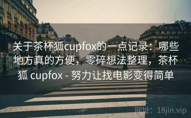关于茶杯狐cupfox的一点记录：哪些地方真的方便，零碎想法整理，茶杯狐 cupfox - 努力让找电影变得简单  第2张