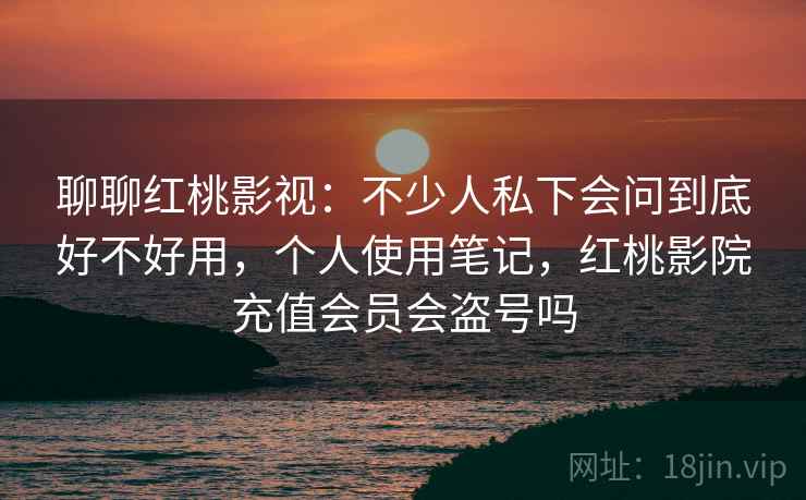 聊聊红桃影视：不少人私下会问到底好不好用，个人使用笔记，红桃影院充值会员会盗号吗