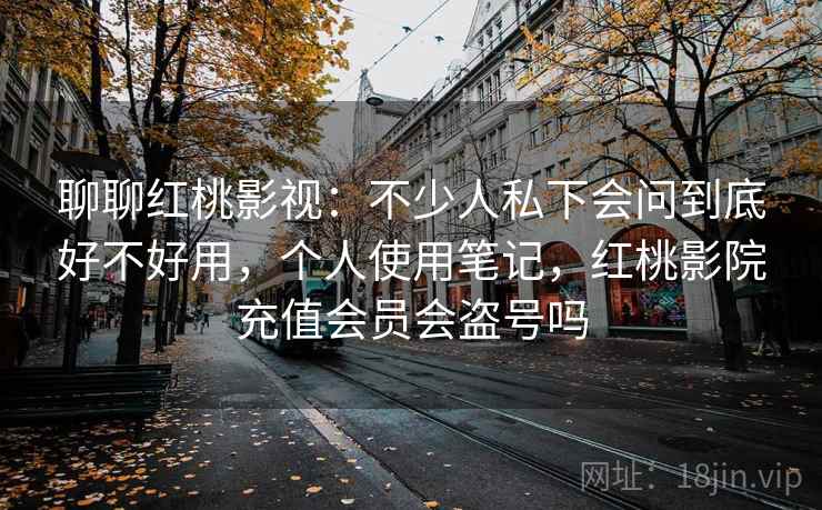 聊聊红桃影视：不少人私下会问到底好不好用，个人使用笔记，红桃影院充值会员会盗号吗  第2张