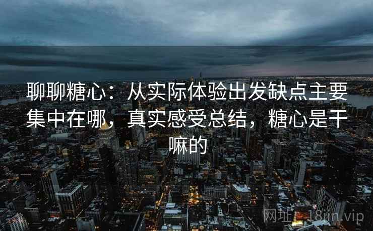 聊聊糖心：从实际体验出发缺点主要集中在哪，真实感受总结，糖心是干嘛的  第2张