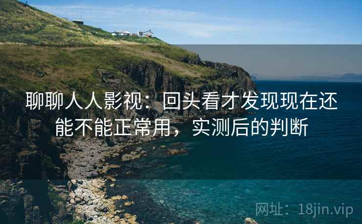 聊聊人人影视：回头看才发现现在还能不能正常用，实测后的判断