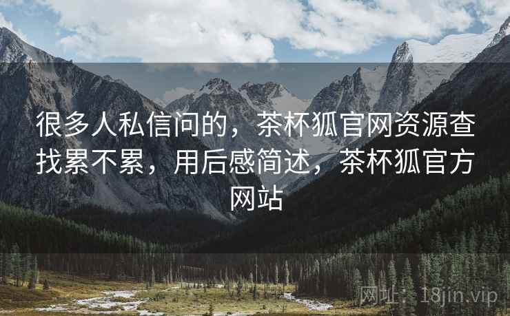很多人私信问的,茶杯狐官网资源查找累不累,用后感简述,茶杯狐官方网站 第2张 很多人私信问的,茶杯狐官网资源查找累不累,用后感简述,茶杯狐官方网站 第2张