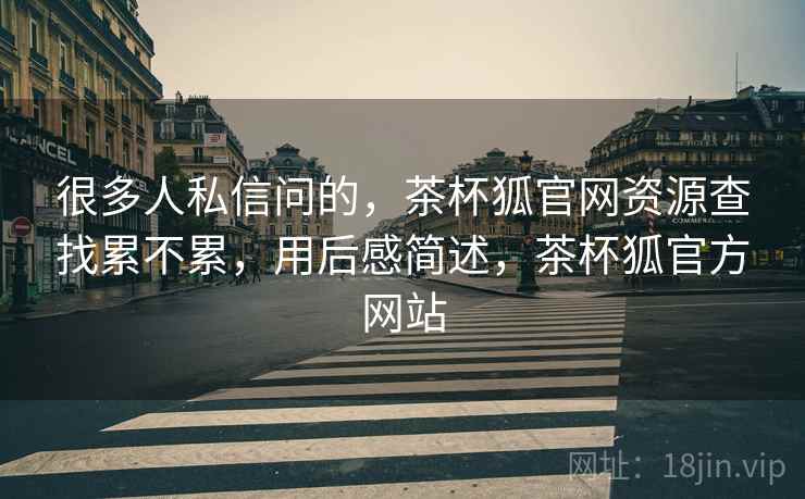 很多人私信问的，茶杯狐官网资源查找累不累，用后感简述，茶杯狐官方网站