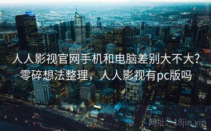 人人影视官网手机和电脑差别大不大?零碎想法整理,人人影视有pc版吗