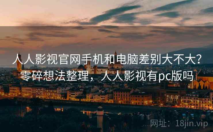 人人影视官网手机和电脑差别大不大？零碎想法整理，人人影视有pc版吗  第2张