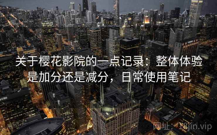 关于樱花影院的一点记录：整体体验是加分还是减分，日常使用笔记