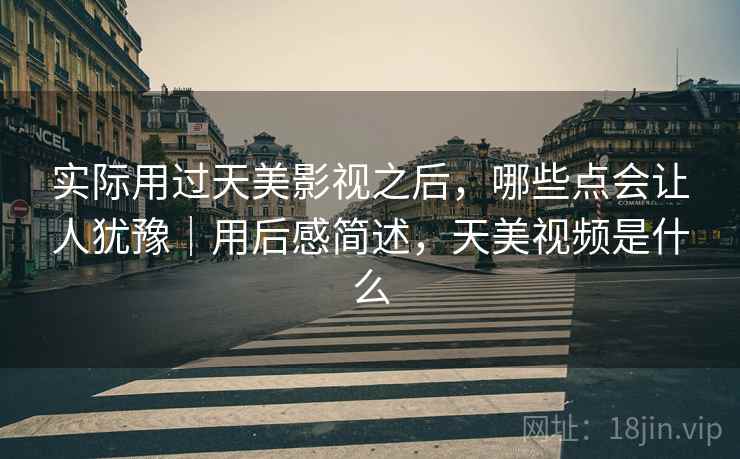 实际用过天美影视之后，哪些点会让人犹豫｜用后感简述，天美视频是什么