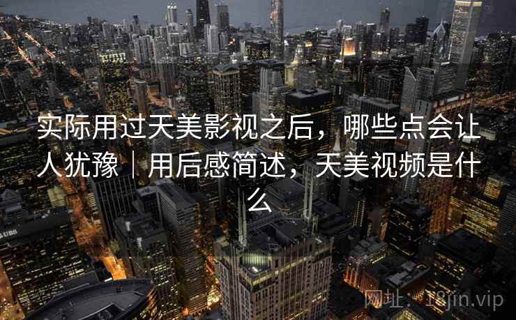 实际用过天美影视之后，哪些点会让人犹豫｜用后感简述，天美视频是什么  第2张