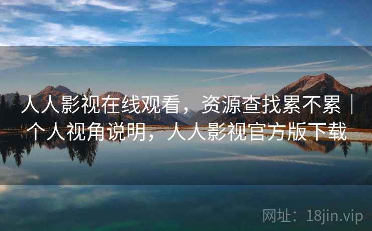 人人影视在线观看，资源查找累不累｜个人视角说明，人人影视官方版下载  第2张
