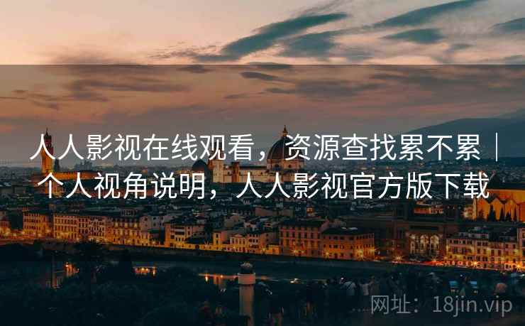 人人影视在线观看，资源查找累不累｜个人视角说明，人人影视官方版下载
