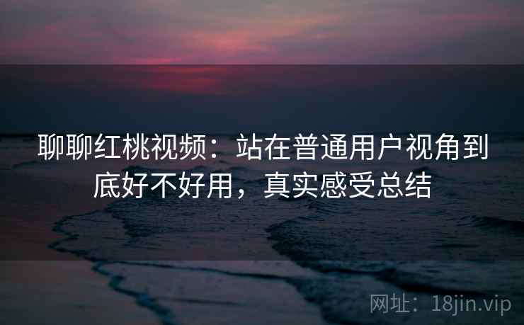 聊聊红桃视频：站在普通用户视角到底好不好用，真实感受总结