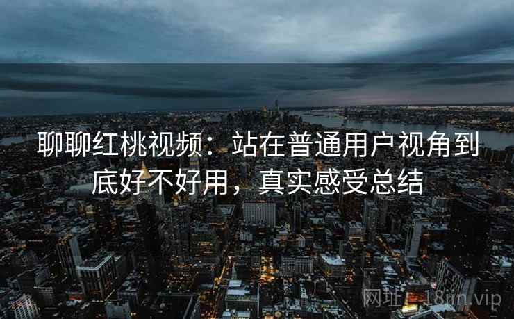 聊聊红桃视频：站在普通用户视角到底好不好用，真实感受总结  第2张