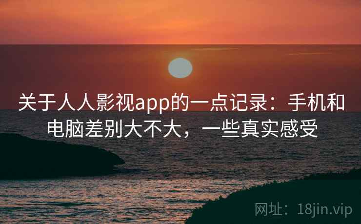 关于人人影视app的一点记录:手机和电脑差别大不大,一些真实感受