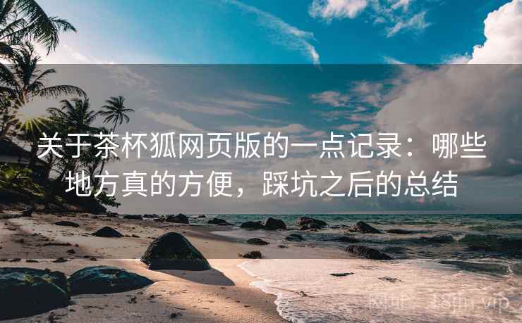 关于茶杯狐网页版的一点记录：哪些地方真的方便，踩坑之后的总结  第2张