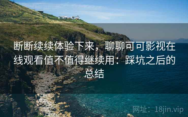 断断续续体验下来,聊聊可可影视在线观看值不值得继续用:踩坑之后的总结