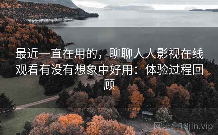 最近一直在用的，聊聊人人影视在线观看有没有想象中好用：体验过程回顾  第2张