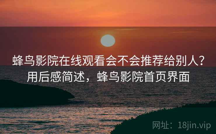 蜂鸟影院在线观看会不会推荐给别人？用后感简述，蜂鸟影院首页界面