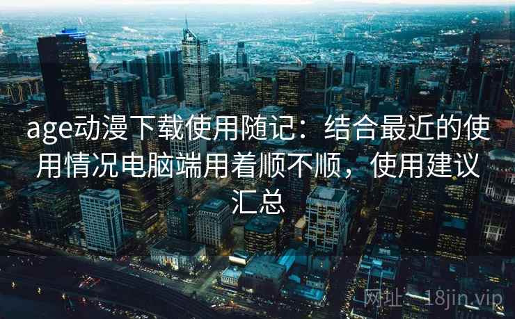 age动漫下载使用随记：结合最近的使用情况电脑端用着顺不顺，使用建议汇总  第2张