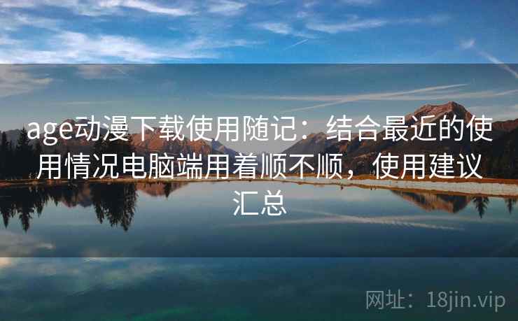 age动漫下载使用随记:结合最近的使用情况电脑端用着顺不顺,使用建议汇总