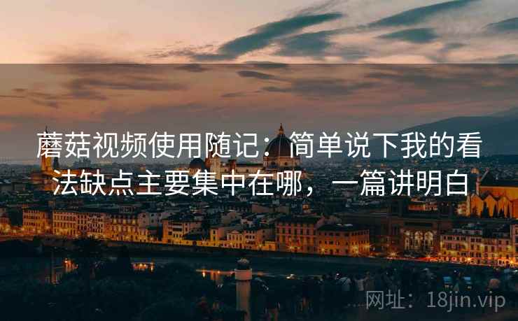 蘑菇视频使用随记：简单说下我的看法缺点主要集中在哪，一篇讲明白  第2张
