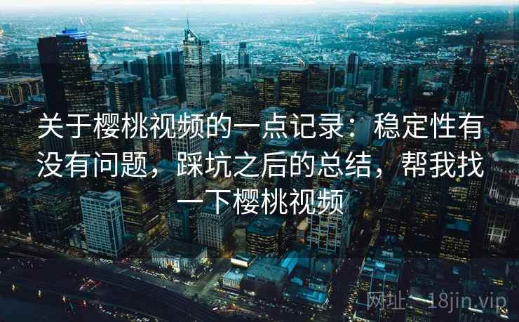 关于樱桃视频的一点记录：稳定性有没有问题，踩坑之后的总结，帮我找一下樱桃视频