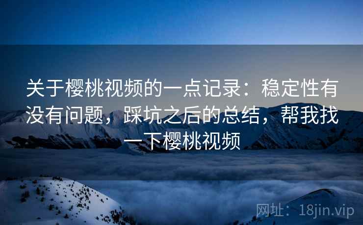 关于樱桃视频的一点记录：稳定性有没有问题，踩坑之后的总结，帮我找一下樱桃视频  第2张