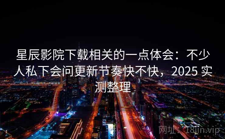 星辰影院下载相关的一点体会：不少人私下会问更新节奏快不快，2025 实测整理