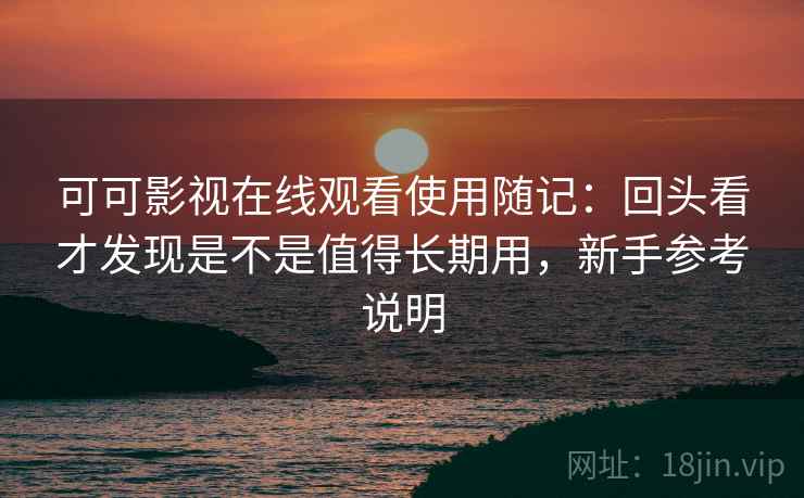 可可影视在线观看使用随记：回头看才发现是不是值得长期用，新手参考说明  第2张