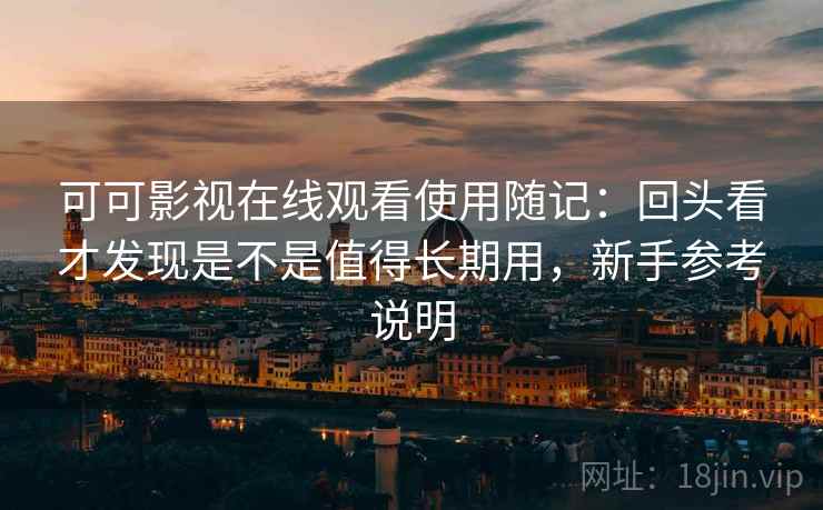可可影视在线观看使用随记：回头看才发现是不是值得长期用，新手参考说明