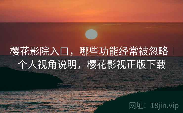 樱花影院入口，哪些功能经常被忽略｜个人视角说明，樱花影视正版下载