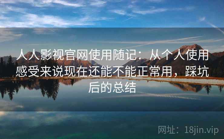 人人影视官网使用随记:从个人使用感受来说现在还能不能正常用,踩坑后的总结