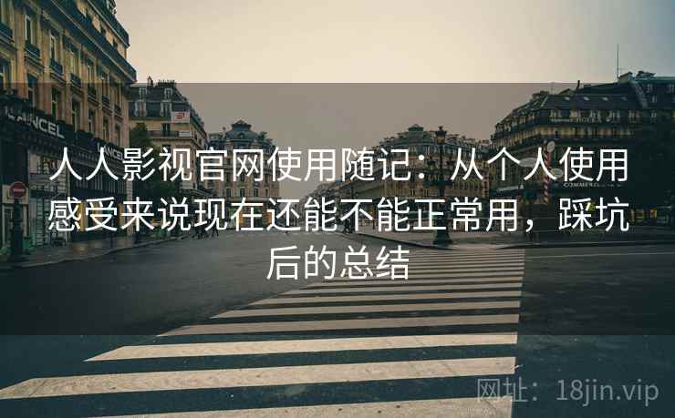 人人影视官网使用随记：从个人使用感受来说现在还能不能正常用，踩坑后的总结  第2张