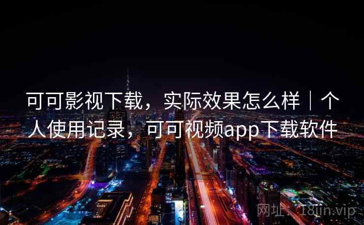 可可影视下载,实际效果怎么样|个人使用记录,可可视频app下载软件