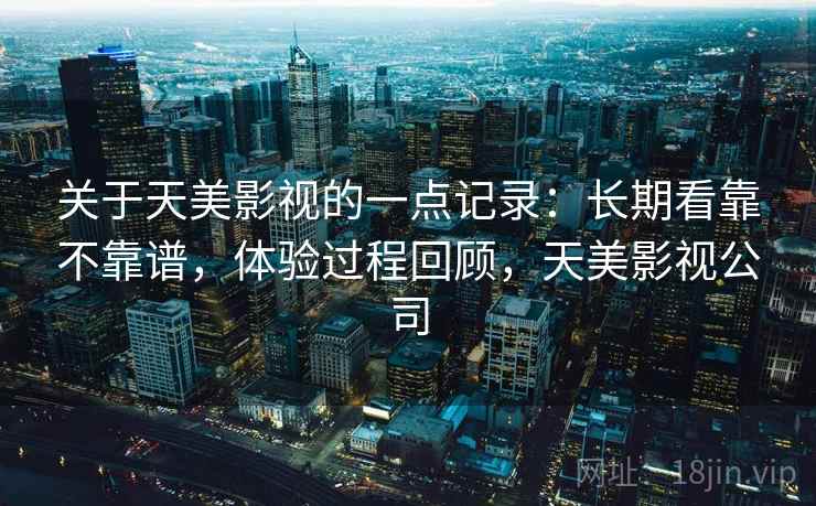 关于天美影视的一点记录：长期看靠不靠谱，体验过程回顾，天美影视公司