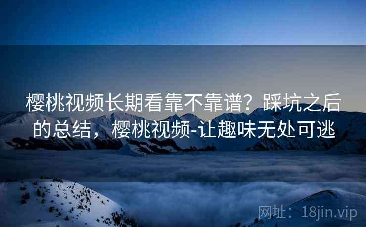 樱桃视频长期看靠不靠谱？踩坑之后的总结，樱桃视频-让趣味无处可逃
