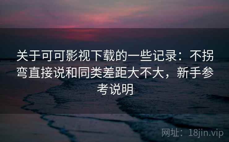 关于可可影视下载的一些记录：不拐弯直接说和同类差距大不大，新手参考说明