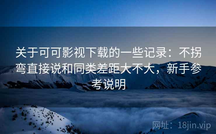 关于可可影视下载的一些记录：不拐弯直接说和同类差距大不大，新手参考说明  第2张