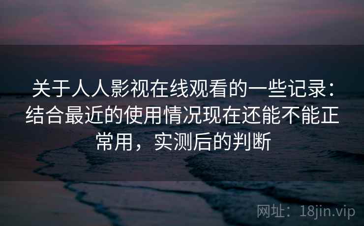 关于人人影视在线观看的一些记录：结合最近的使用情况现在还能不能正常用，实测后的判断