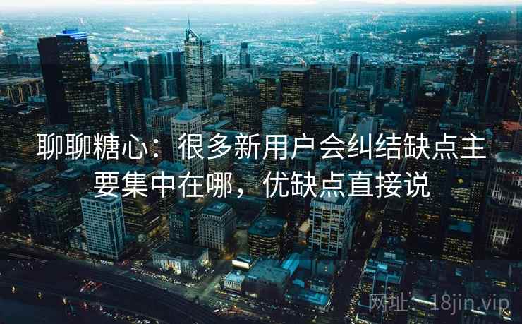 聊聊糖心：很多新用户会纠结缺点主要集中在哪，优缺点直接说  第2张