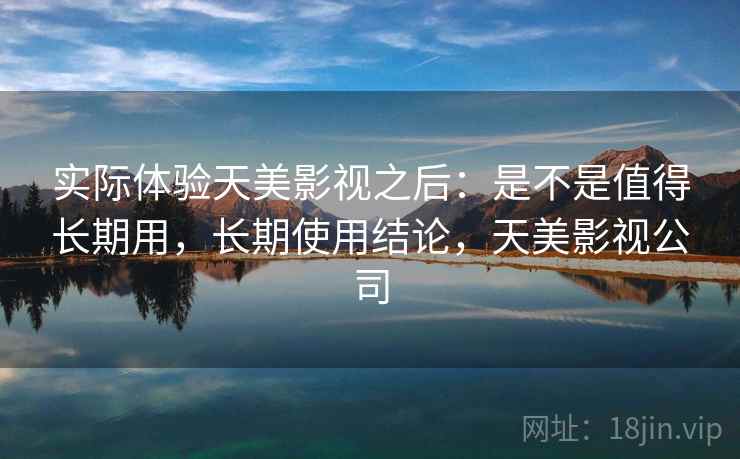 实际体验天美影视之后：是不是值得长期用，长期使用结论，天美影视公司