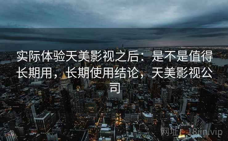 实际体验天美影视之后：是不是值得长期用，长期使用结论，天美影视公司  第2张